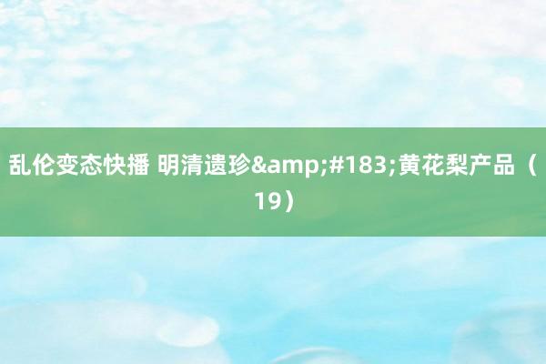 乱伦变态快播 明清遗珍&#183;黄花梨产品（19）