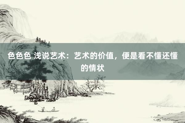 色色色 浅说艺术：艺术的价值，便是看不懂还懂的情状
