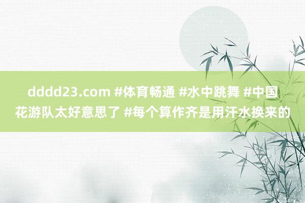 dddd23.com #体育畅通 #水中跳舞 #中国花游队太好意思了 #每个算作齐是用汗水换来的