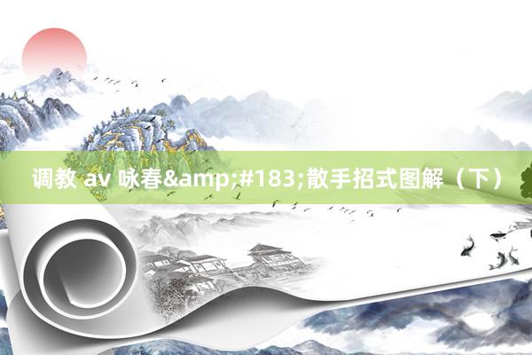 调教 av 咏春&#183;散手招式图解（下）