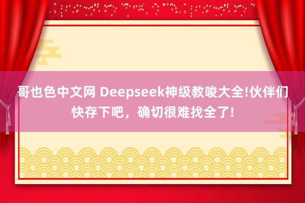 哥也色中文网 Deepseek神级教唆大全!伙伴们快存下吧，确切很难找全了!