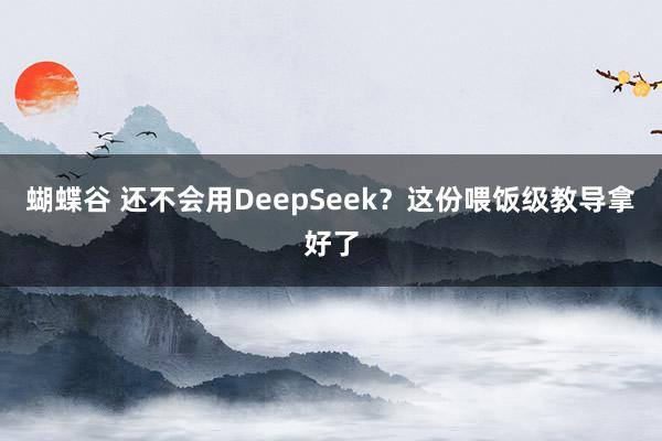 蝴蝶谷 还不会用DeepSeek？这份喂饭级教导拿好了