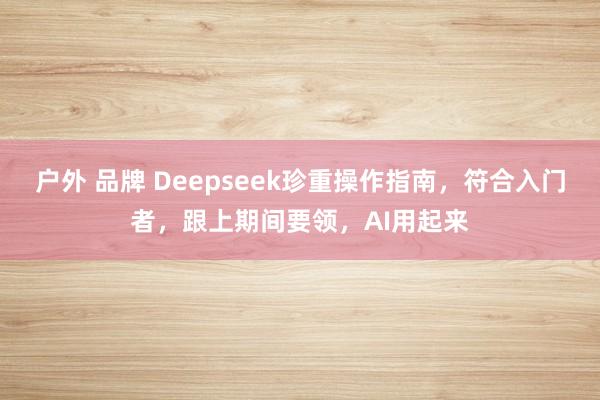户外 品牌 Deepseek珍重操作指南，符合入门者，跟上期间要领，AI用起来