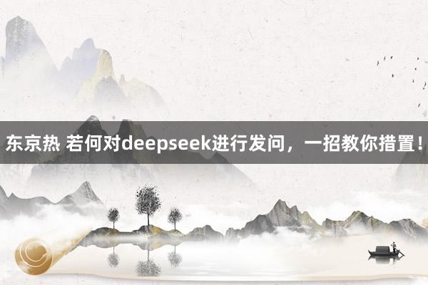 东京热 若何对deepseek进行发问，一招教你措置！