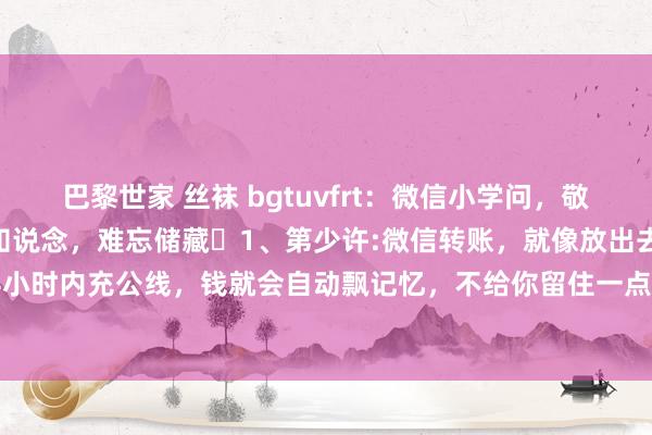 巴黎世家 丝袜 bgtuvfrt:微信小学问,敬佩大多量东说念主王人不知说念,难忘储藏1、第少许:微信转账,就像放出去的风筝,对方24小时内充公线,钱就会自动飘记忆,不给你留住一点烦扰。2、第二点:微信音讯长按2秒,能...