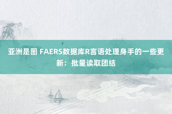 亚洲是图 FAERS数据库R言语处理身手的一些更新：批量读取团结