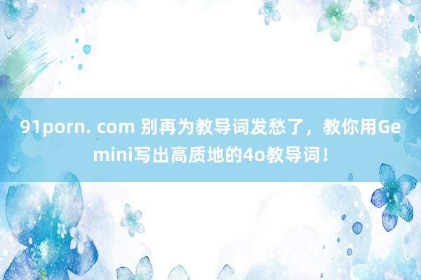 91porn. com 别再为教导词发愁了，教你用Gemini写出高质地的4o教导词！