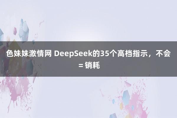 色妹妹激情网 DeepSeek的35个高档指示，不会＝销耗