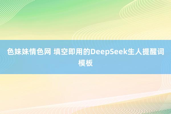 色妹妹情色网 填空即用的DeepSeek生人提醒词模板