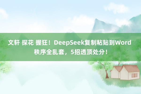文轩 探花 握狂!DeepSeek复制粘贴到Word 秩序全乱套,5招透顶处分!