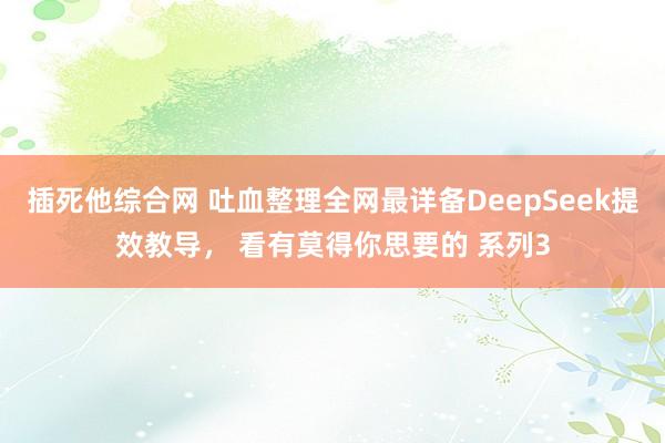 插死他综合网 吐血整理全网最详备DeepSeek提效教导， 看有莫得你思要的 系列3