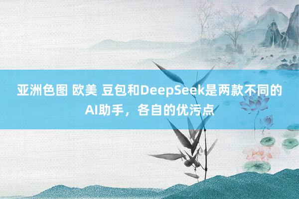 亚洲色图 欧美 豆包和DeepSeek是两款不同的AI助手，各自的优污点