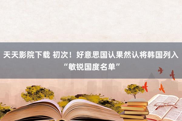 天天影院下载 初次！好意思国认果然认将韩国列入“敏锐国度名单”