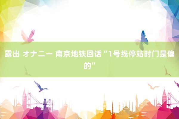 露出 オナニー 南京地铁回话“1号线停站时门是偏的”