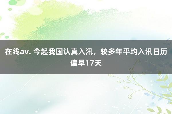 在线av. 今起我国认真入汛，较多年平均入汛日历偏早17天