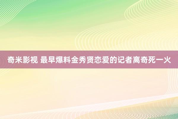 奇米影视 最早爆料金秀贤恋爱的记者离奇死一火