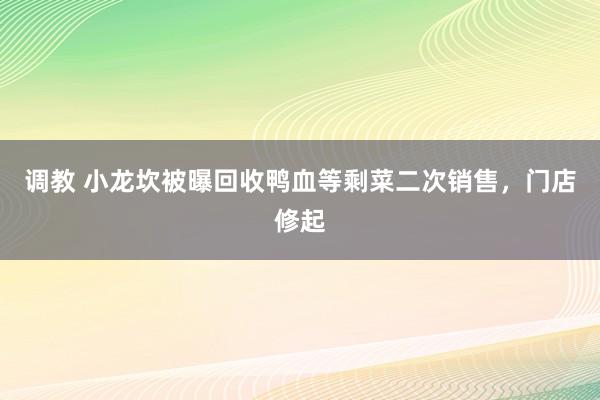 调教 小龙坎被曝回收鸭血等剩菜二次销售，门店修起