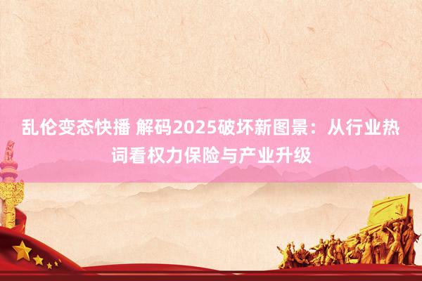 乱伦变态快播 解码2025破坏新图景：从行业热词看权力保险与产业升级