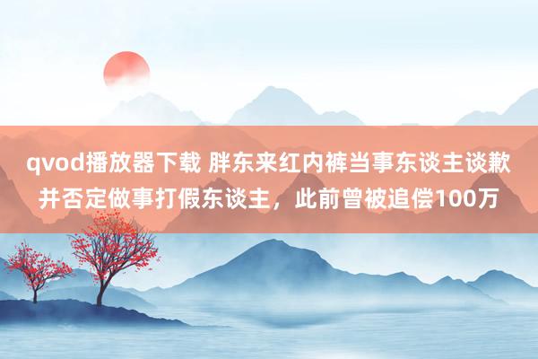 qvod播放器下载 胖东来红内裤当事东谈主谈歉并否定做事打假东谈主，此前曾被追偿100万
