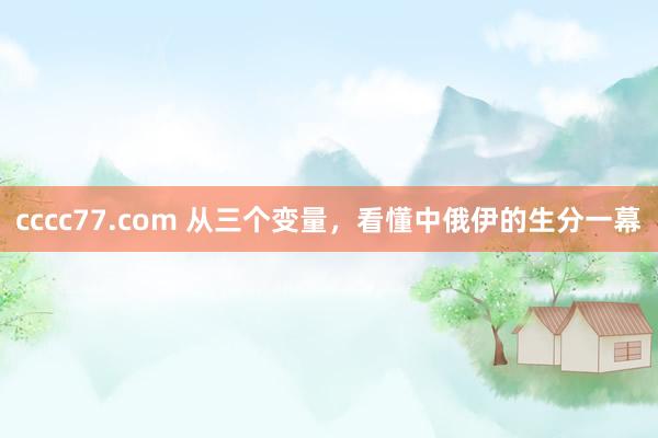 cccc77.com 从三个变量，看懂中俄伊的生分一幕